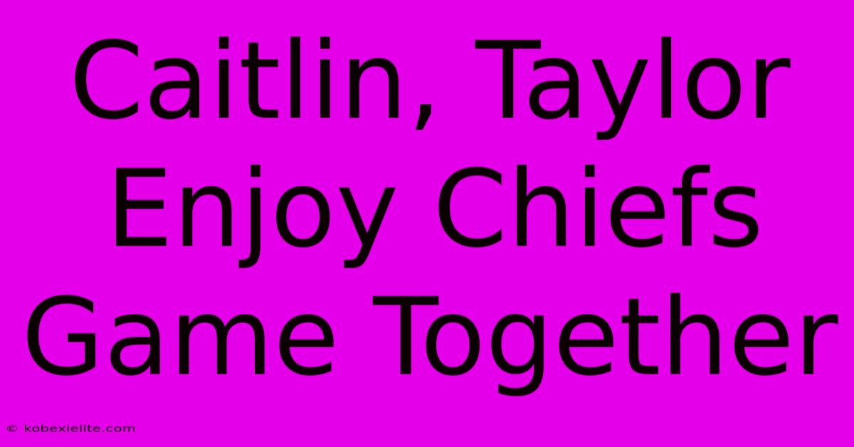 Caitlin, Taylor Enjoy Chiefs Game Together