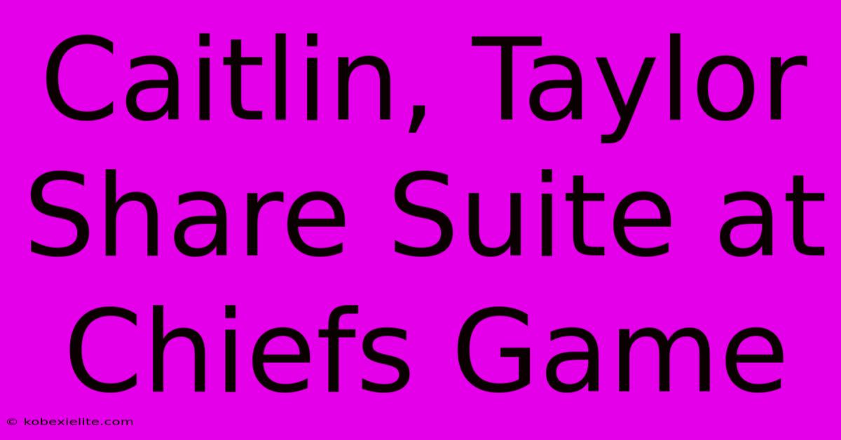 Caitlin, Taylor Share Suite At Chiefs Game