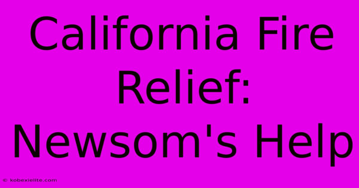 California Fire Relief: Newsom's Help