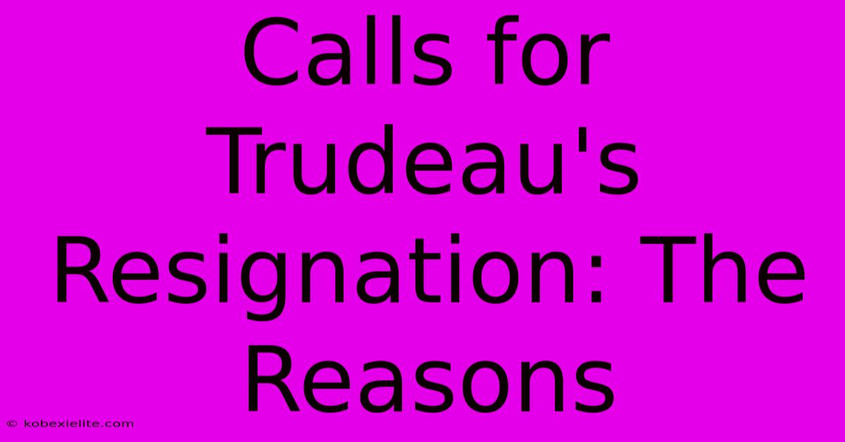 Calls For Trudeau's Resignation: The Reasons