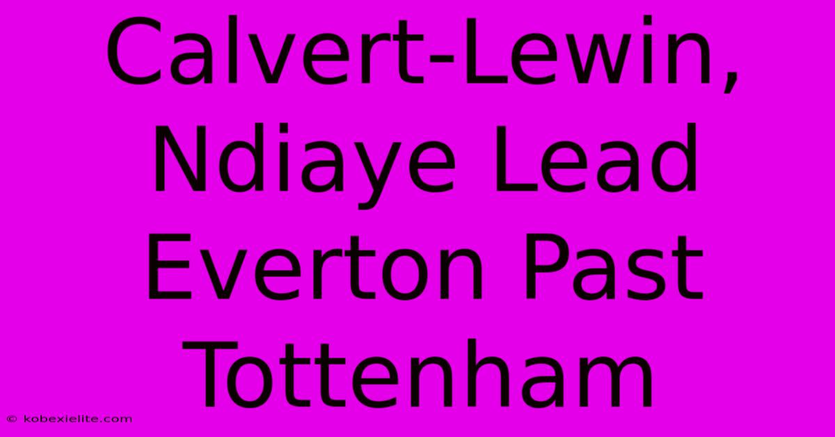 Calvert-Lewin, Ndiaye Lead Everton Past Tottenham