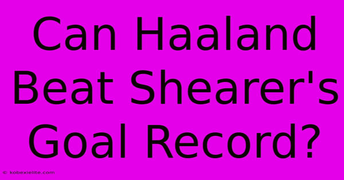 Can Haaland Beat Shearer's Goal Record?