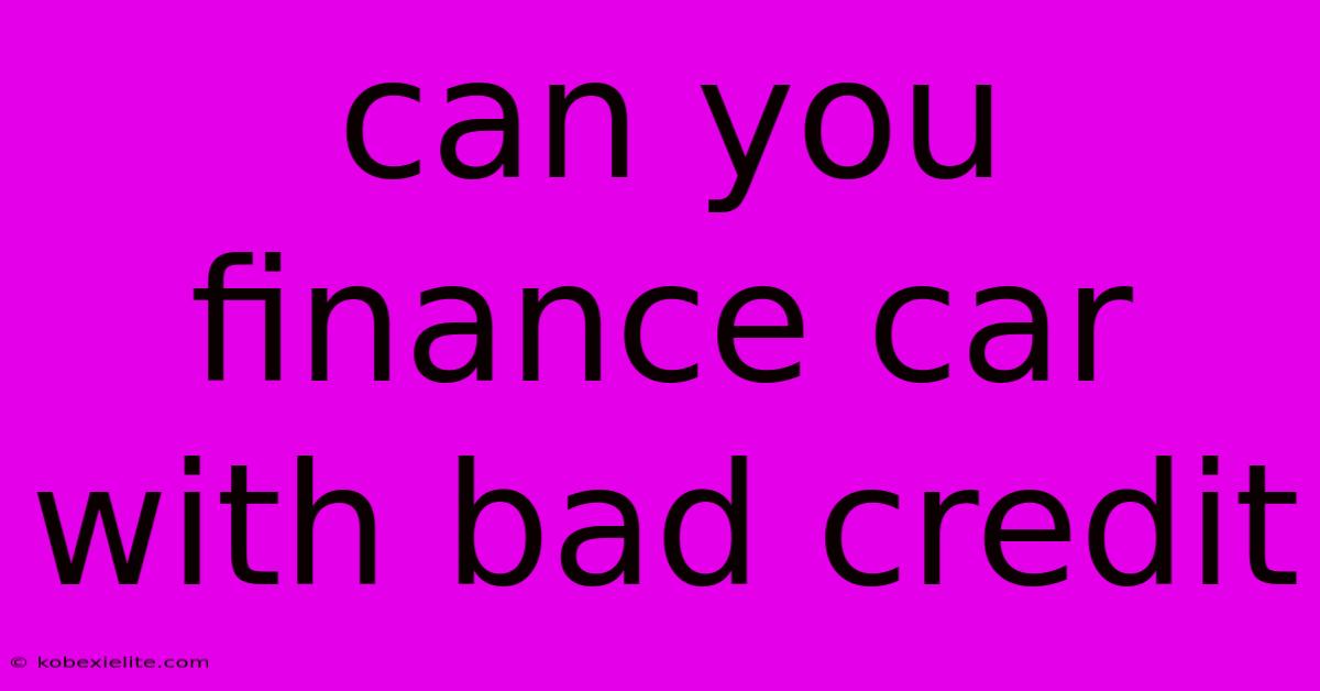 Can You Finance Car With Bad Credit Can You Finance Car With Bad Credit