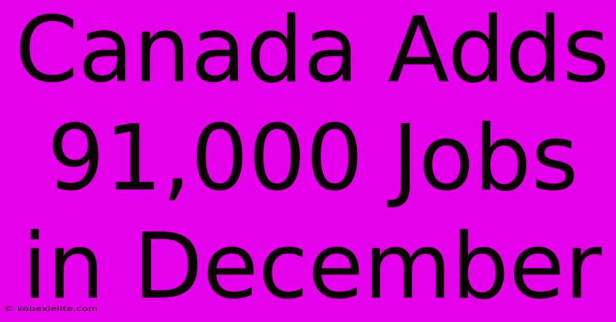 Canada Adds 91,000 Jobs In December