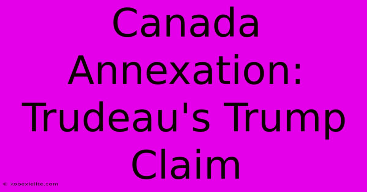 Canada Annexation: Trudeau's Trump Claim