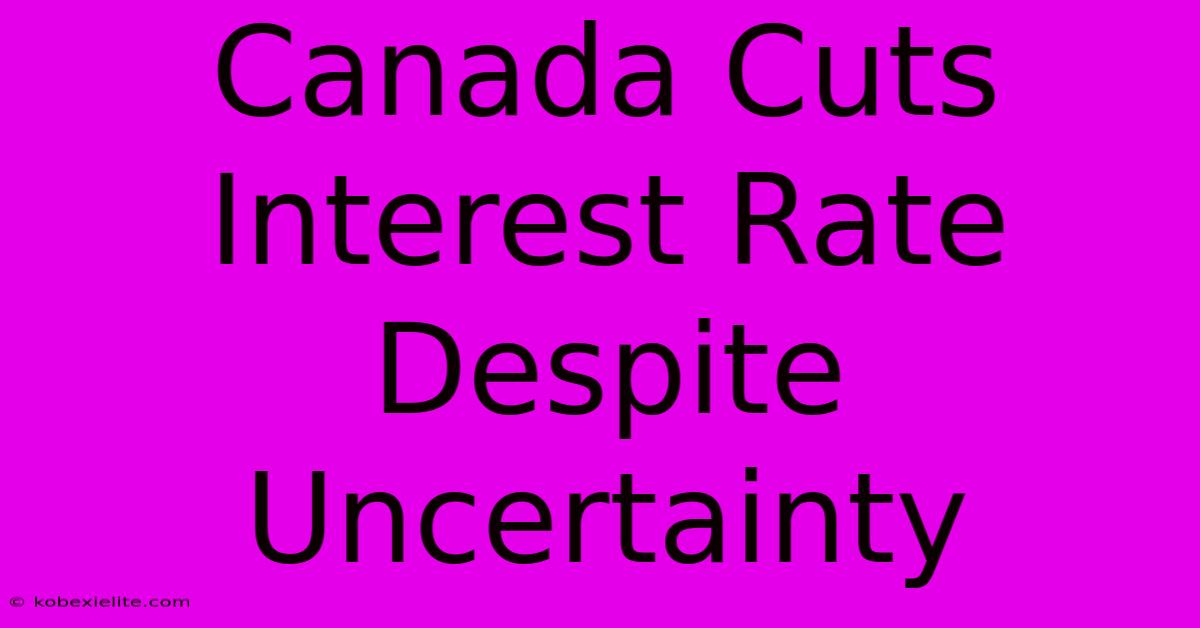 Canada Cuts Interest Rate Despite Uncertainty