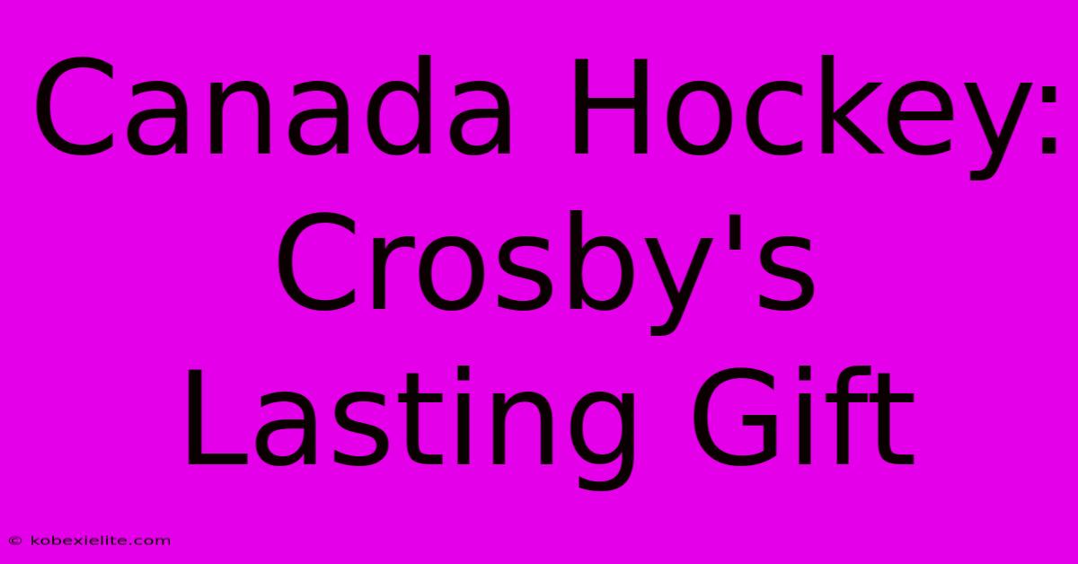 Canada Hockey: Crosby's Lasting Gift