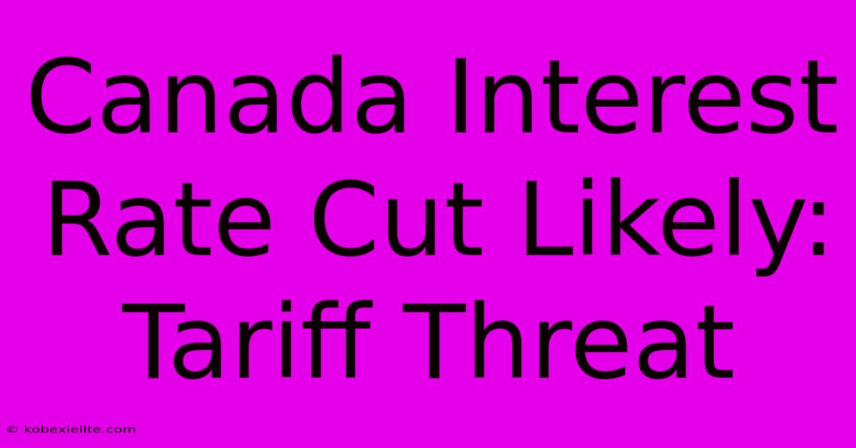 Canada Interest Rate Cut Likely: Tariff Threat