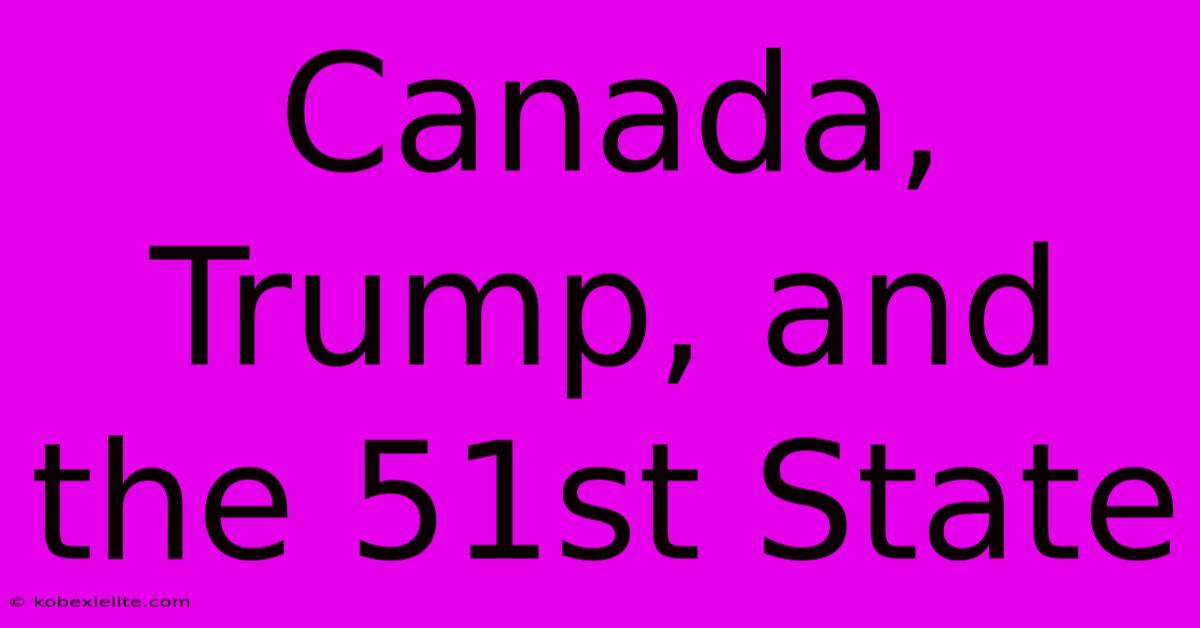 Canada, Trump, And The 51st State