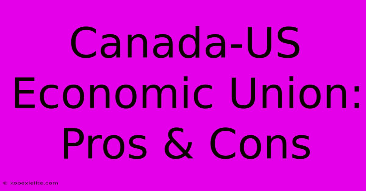 Canada-US Economic Union: Pros & Cons