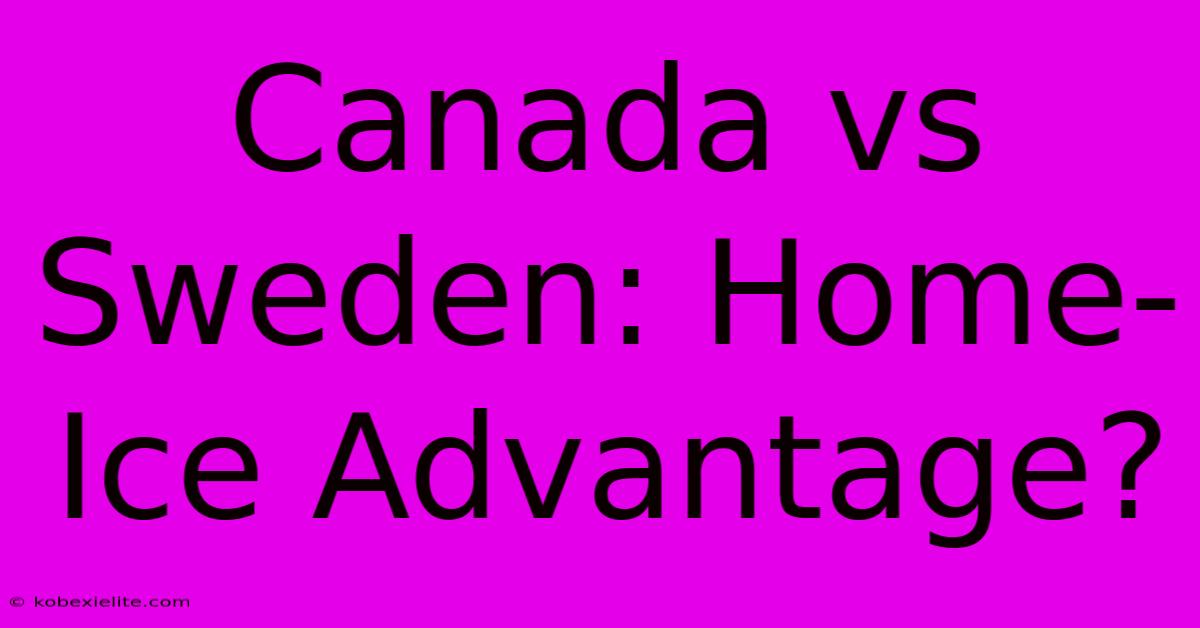 Canada Vs Sweden: Home-Ice Advantage?