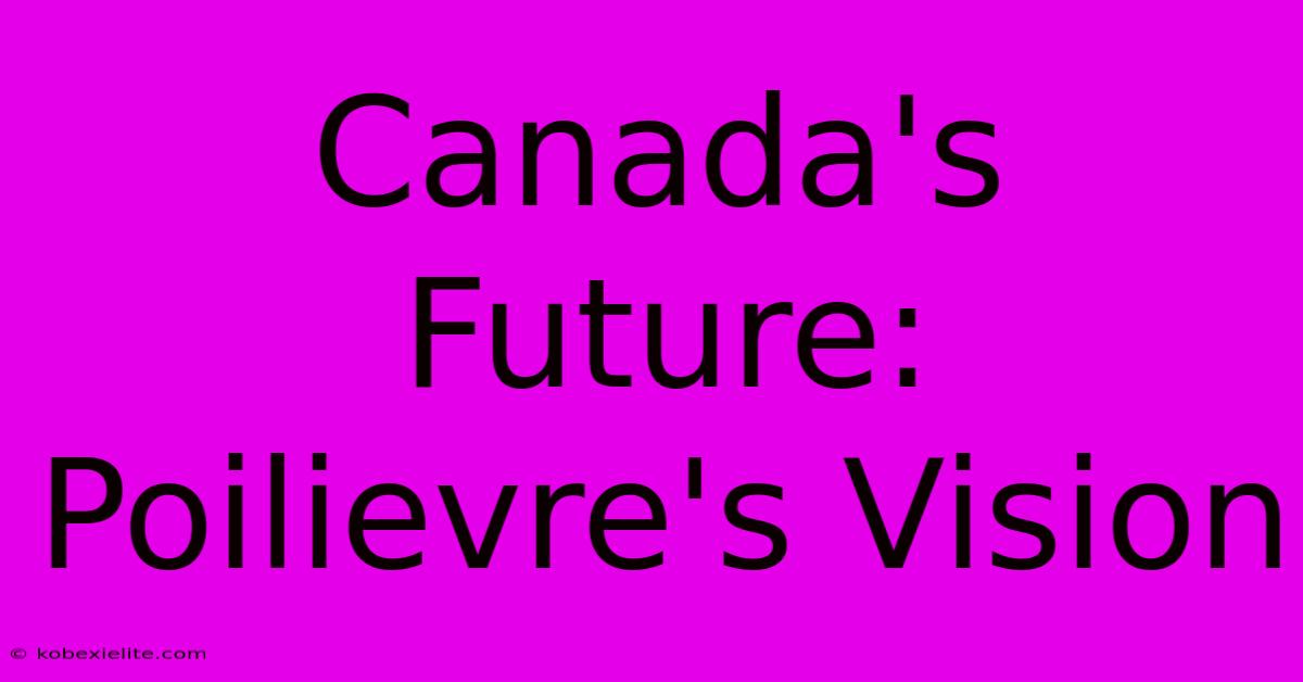 Canada's Future: Poilievre's Vision