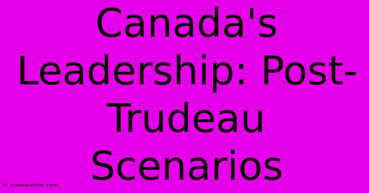 Canada's Leadership: Post-Trudeau Scenarios