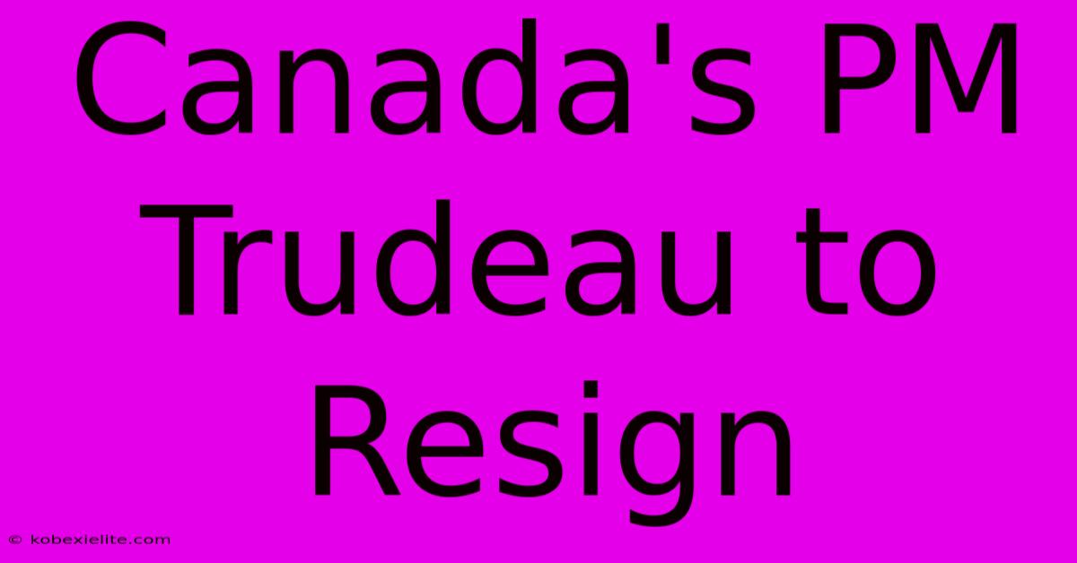 Canada's PM Trudeau To Resign