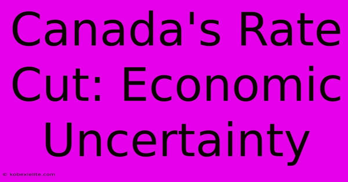 Canada's Rate Cut: Economic Uncertainty