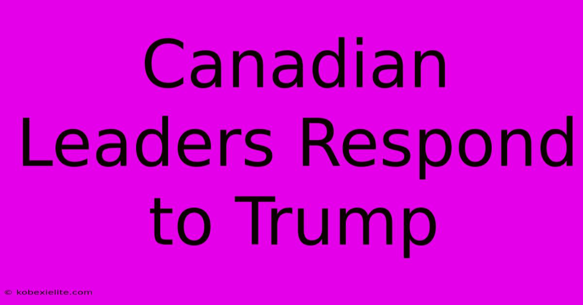 Canadian Leaders Respond To Trump