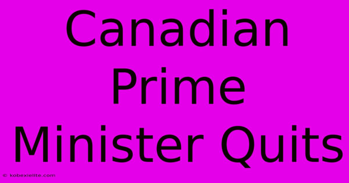 Canadian Prime Minister Quits