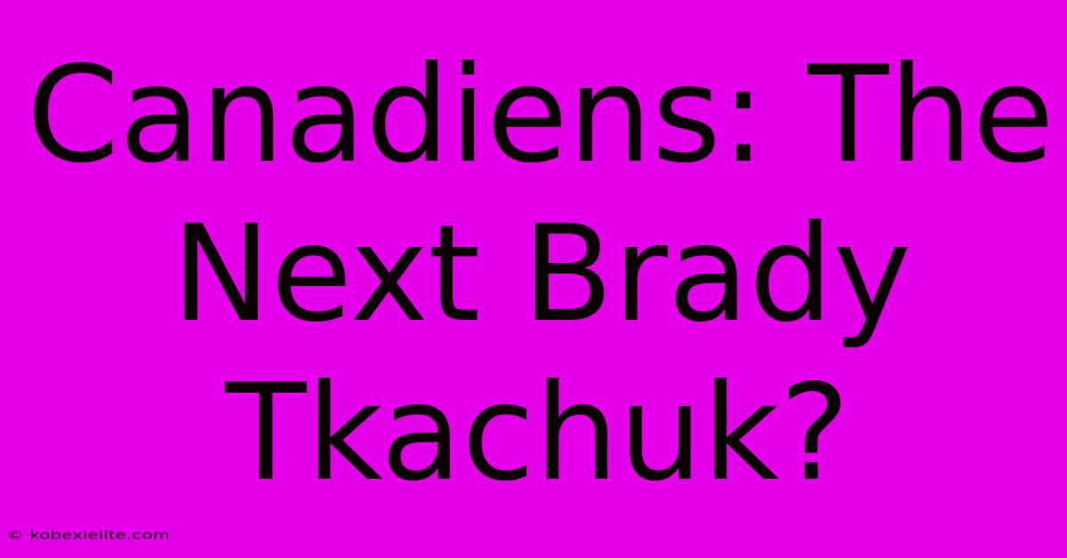 Canadiens: The Next Brady Tkachuk?