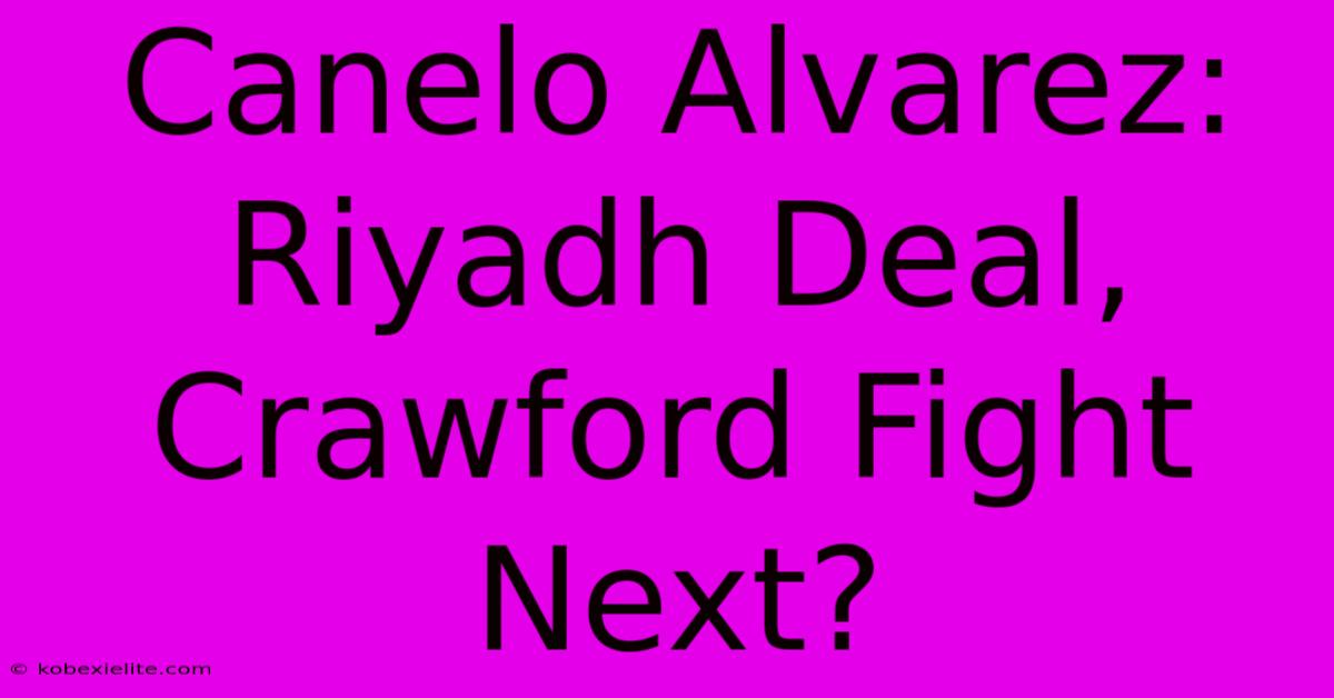 Canelo Alvarez: Riyadh Deal, Crawford Fight Next?