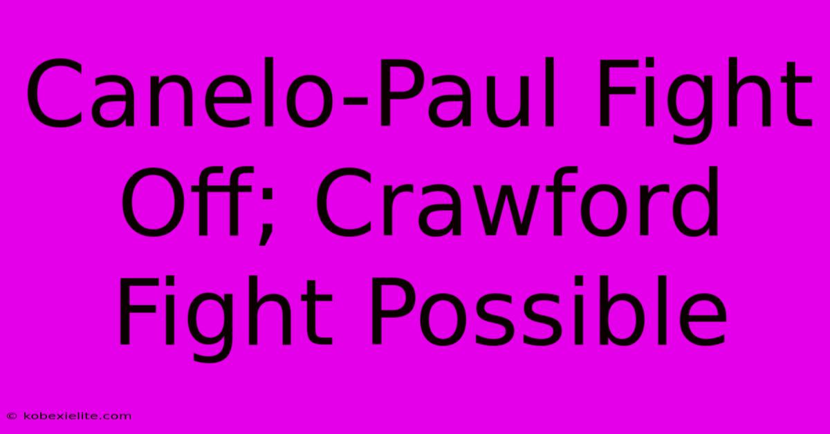 Canelo-Paul Fight Off; Crawford Fight Possible