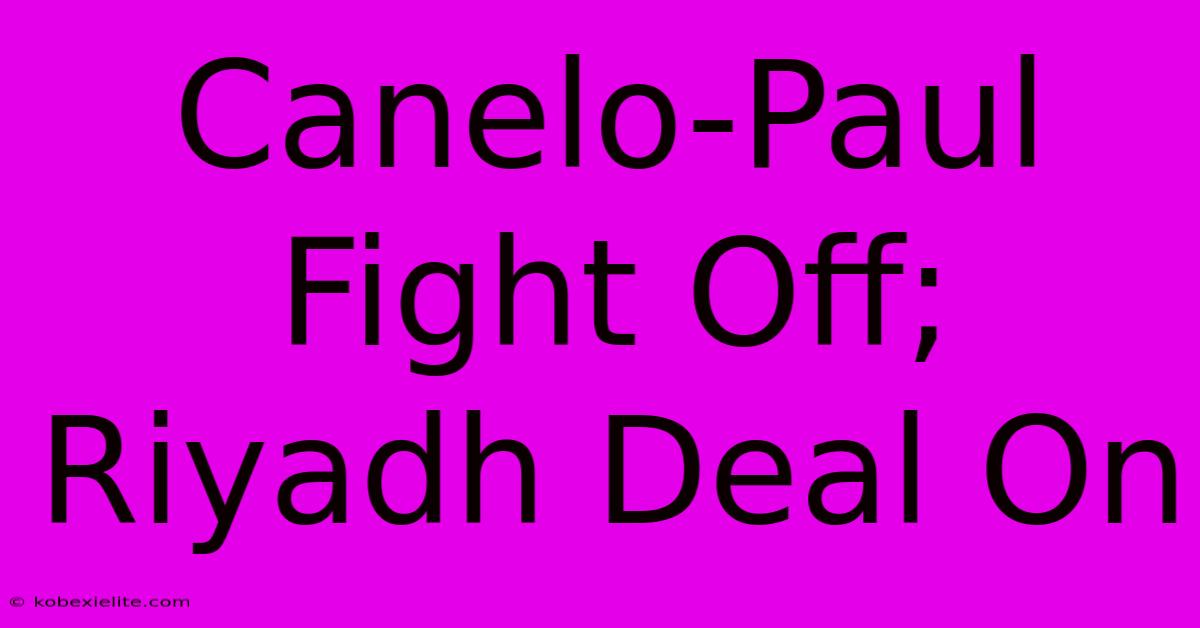 Canelo-Paul Fight Off; Riyadh Deal On