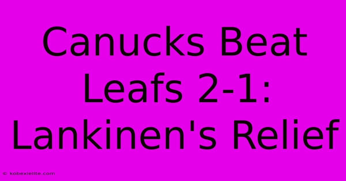 Canucks Beat Leafs 2-1: Lankinen's Relief