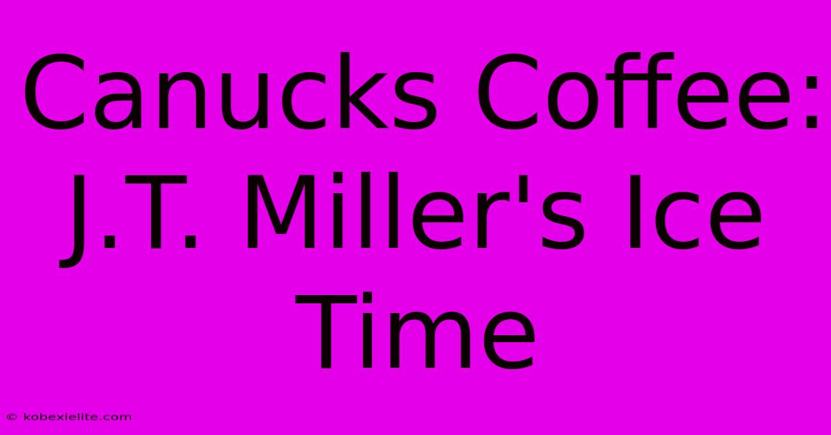 Canucks Coffee: J.T. Miller's Ice Time