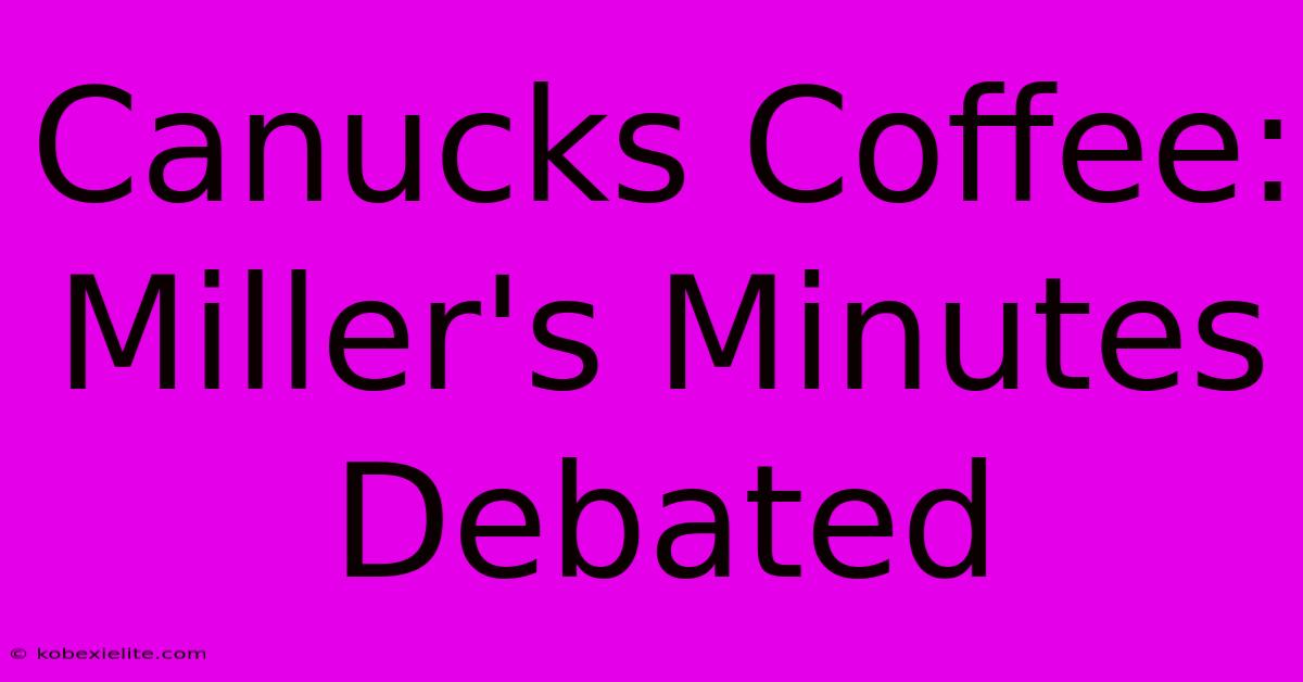 Canucks Coffee: Miller's Minutes Debated