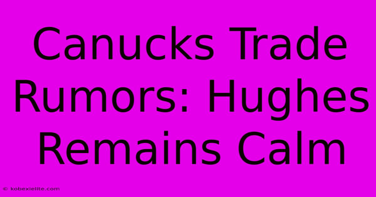 Canucks Trade Rumors: Hughes Remains Calm