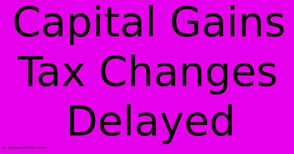 Capital Gains Tax Changes Delayed