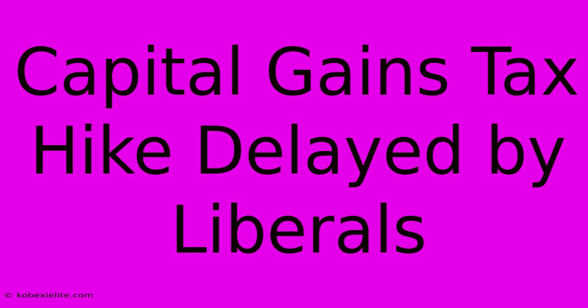 Capital Gains Tax Hike Delayed By Liberals