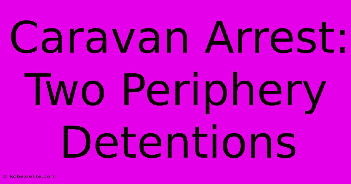 Caravan Arrest: Two Periphery Detentions