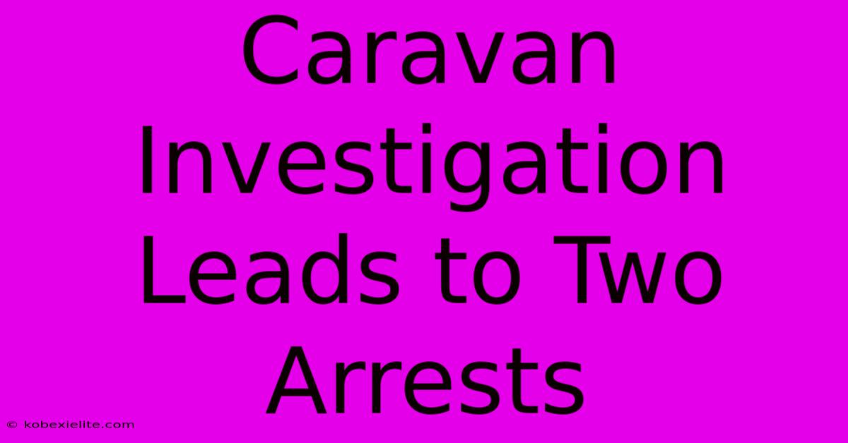 Caravan Investigation Leads To Two Arrests