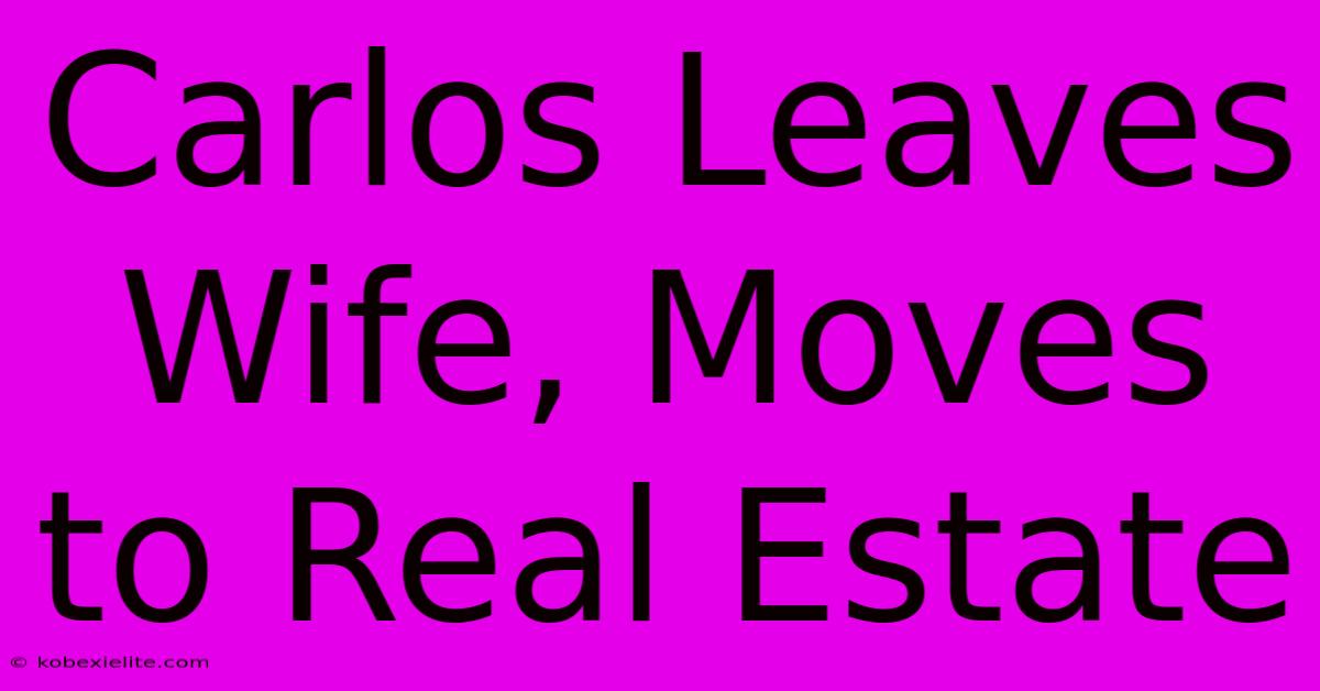 Carlos Leaves Wife, Moves To Real Estate