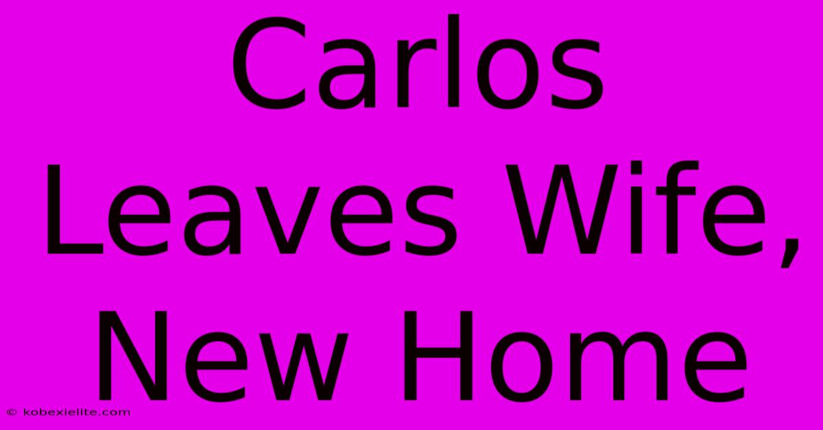 Carlos Leaves Wife, New Home