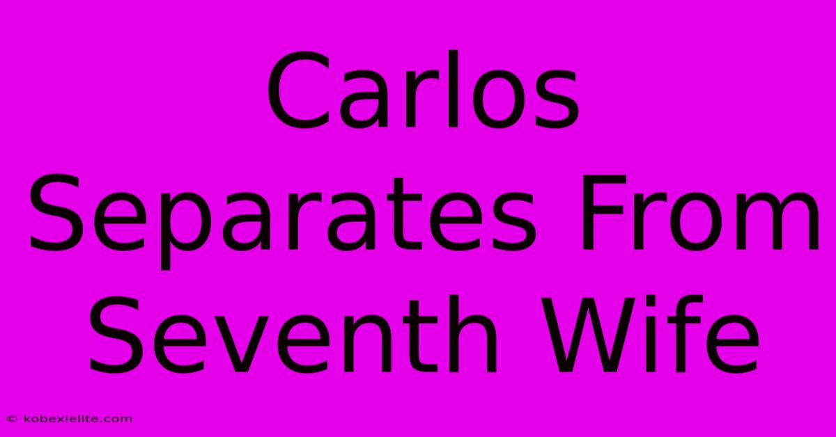 Carlos Separates From Seventh Wife