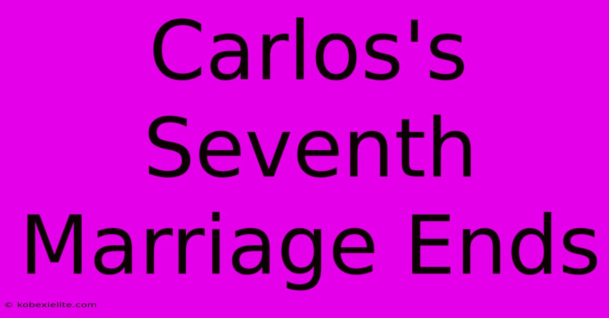 Carlos's Seventh Marriage Ends