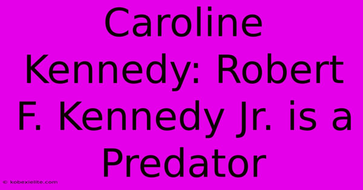 Caroline Kennedy: Robert F. Kennedy Jr. Is A Predator