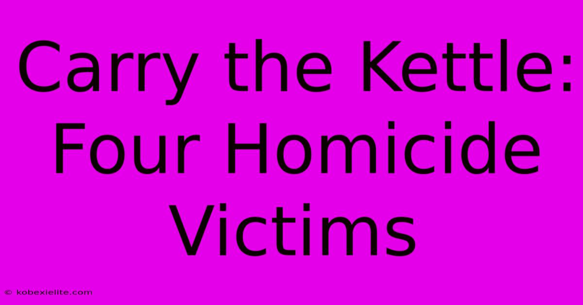 Carry The Kettle: Four Homicide Victims