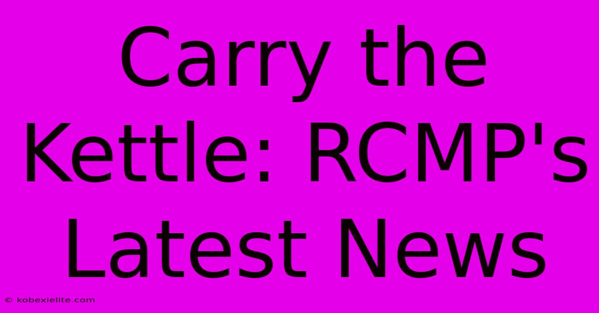 Carry The Kettle: RCMP's Latest News