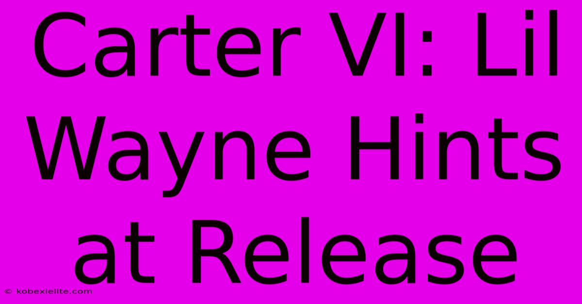 Carter VI: Lil Wayne Hints At Release