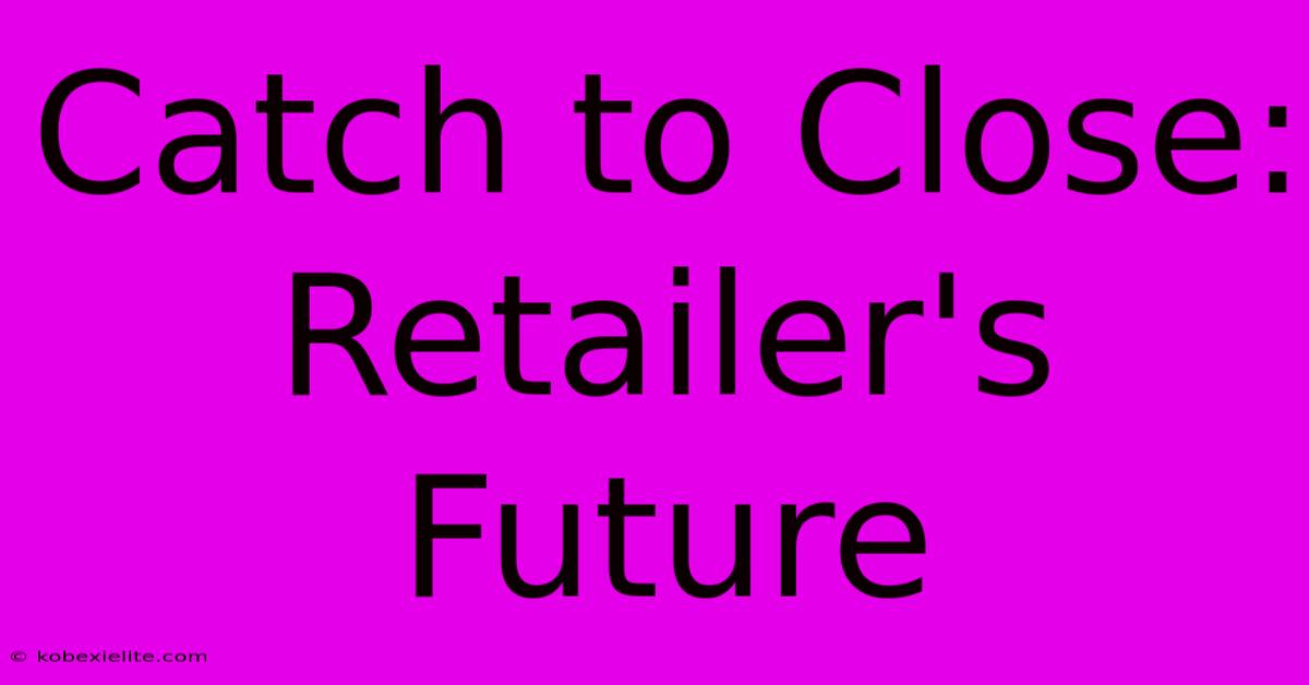 Catch To Close: Retailer's Future