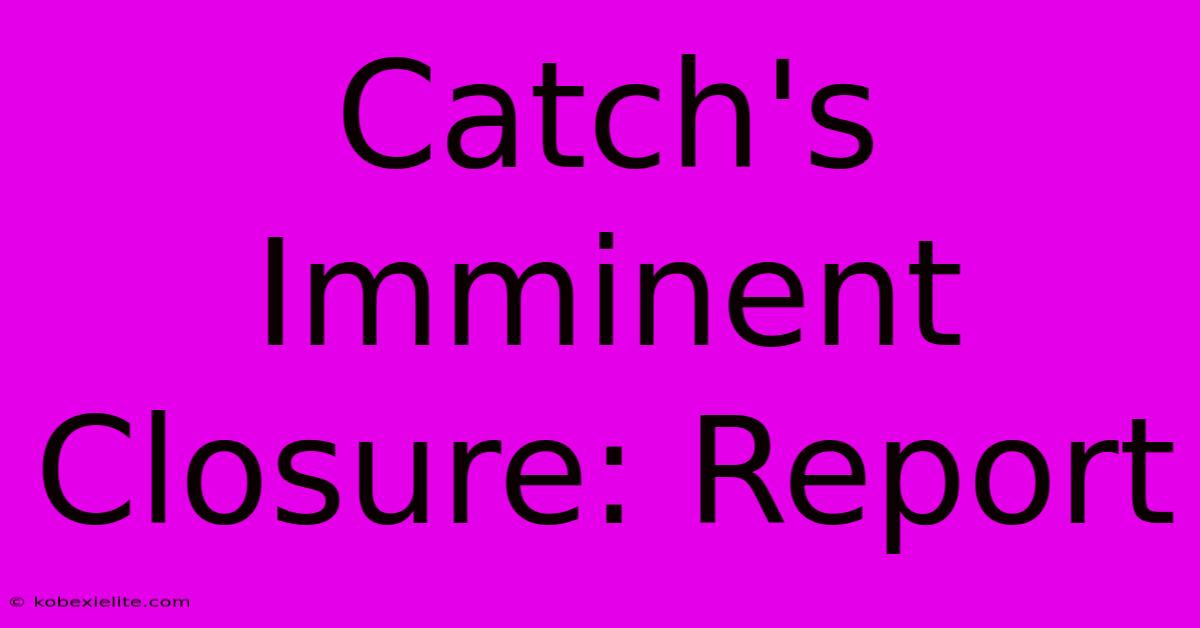 Catch's Imminent Closure: Report