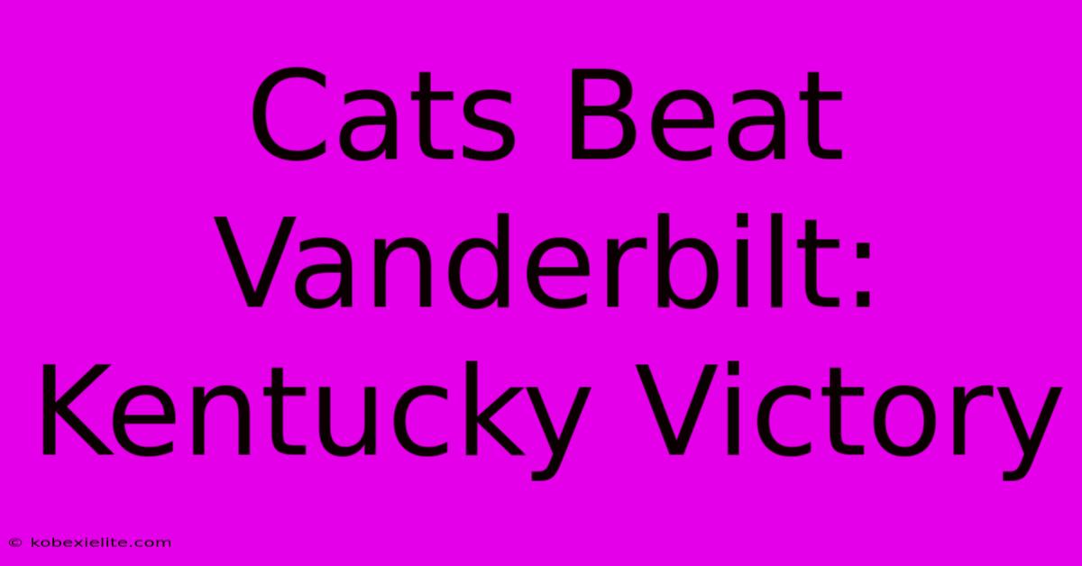 Cats Beat Vanderbilt: Kentucky Victory