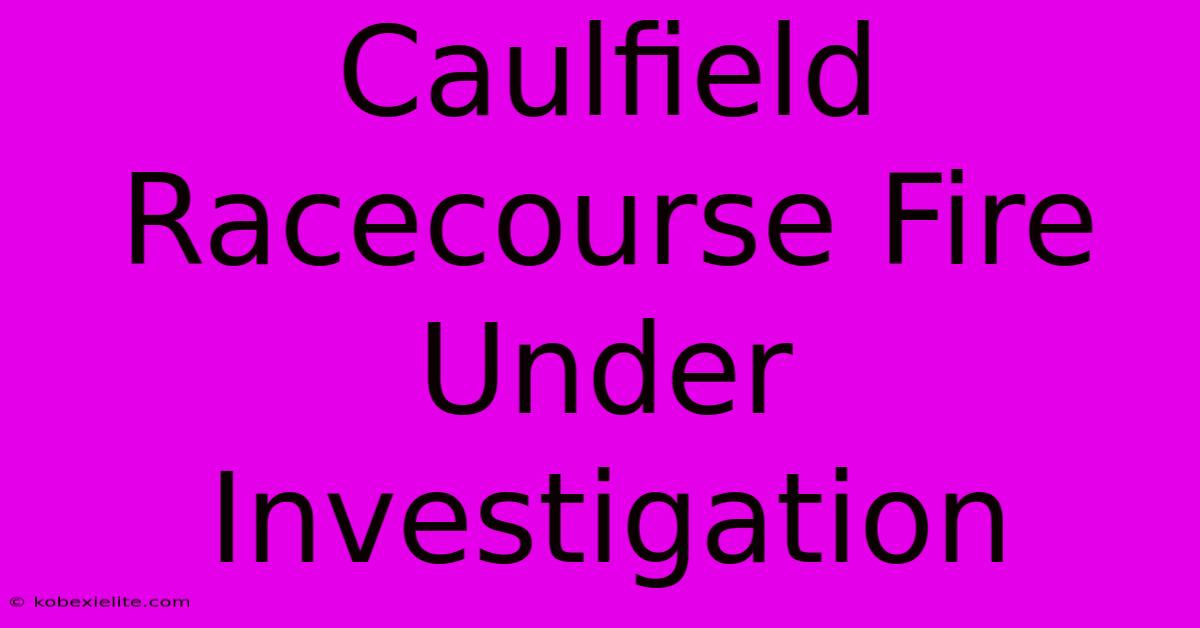 Caulfield Racecourse Fire Under Investigation