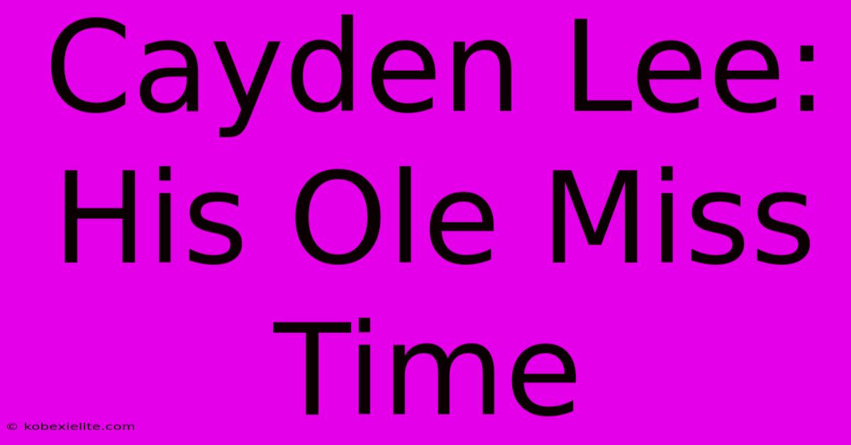 Cayden Lee: His Ole Miss Time