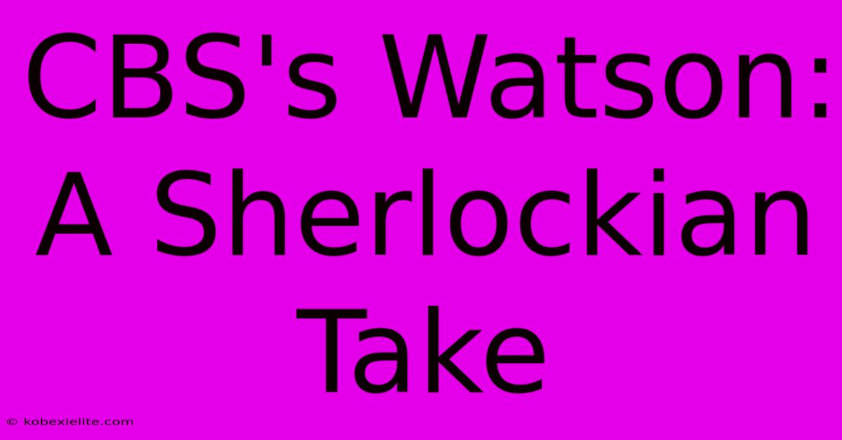 CBS's Watson: A Sherlockian Take