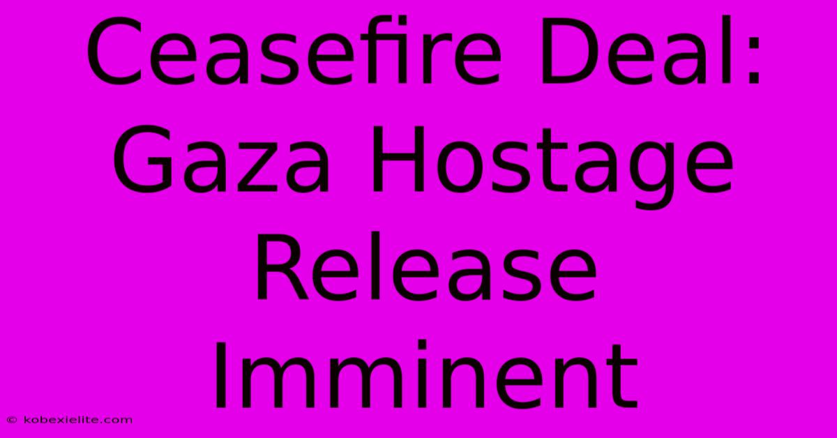 Ceasefire Deal: Gaza Hostage Release Imminent