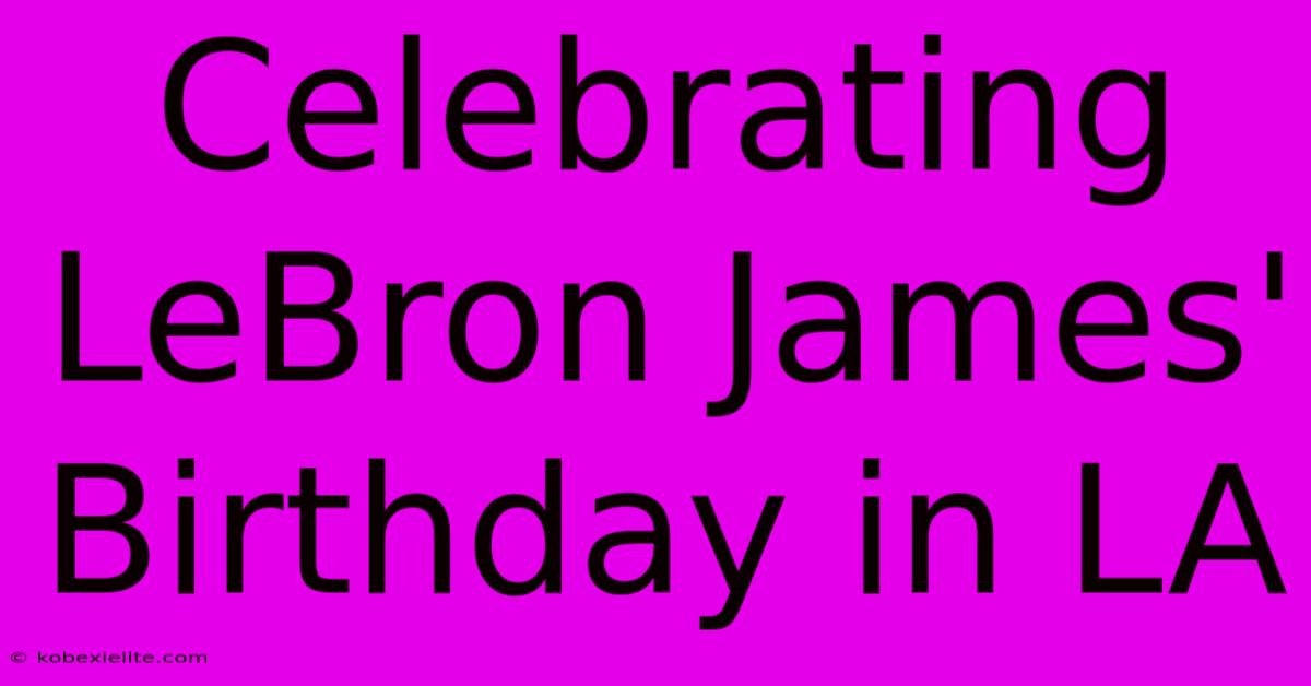 Celebrating LeBron James' Birthday In LA