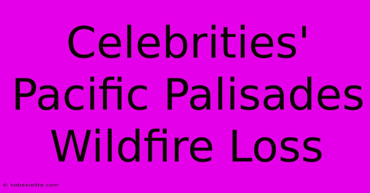 Celebrities' Pacific Palisades Wildfire Loss